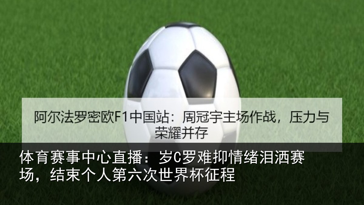 体育赛事中心直播：岁C罗难抑情绪泪洒赛场，结束个人第六次世界杯征程
