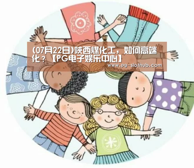 (07月22日)陕西煤化工,如何高端化?【PG电子娱乐中心】(图1) PG电竞平台